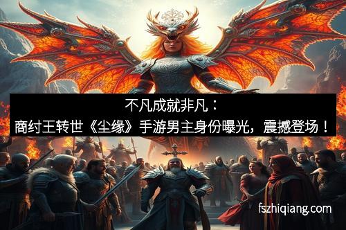 不凡成就非凡：商纣王转世《尘缘》手游男主身份曝光，震撼登场！