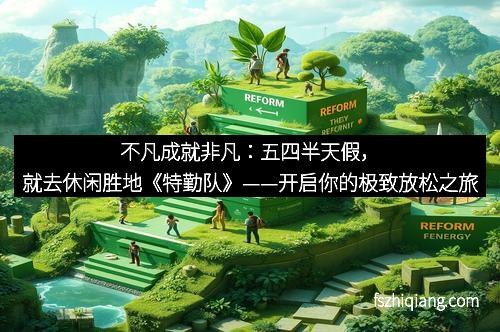 不凡成就非凡：五四半天假，就去休闲胜地《特勤队》——开启你的极致放松之旅